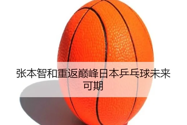 张本智和重返巅峰日本乒乓球未来可期